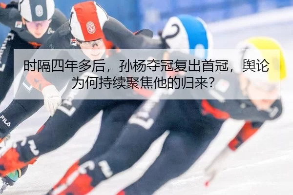 时隔四年多后，孙杨夺冠复出首冠，舆论为何持续聚焦他的归来？